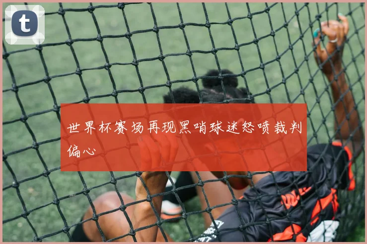 世界杯赛场再现黑哨球迷怒喷裁判偏心
