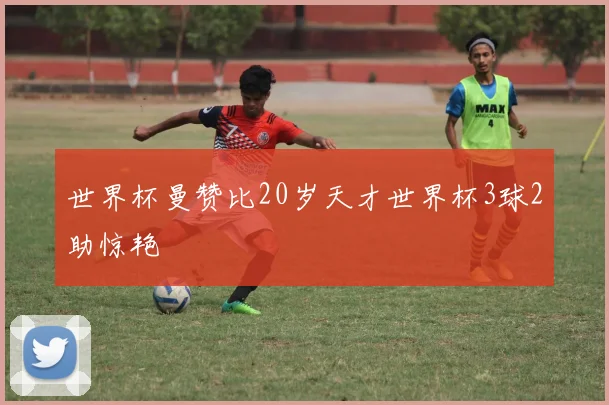 世界杯曼赞比20岁天才世界杯3球2助惊艳